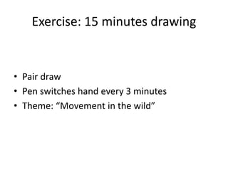 Exercise: 15 minutes drawing
• Pair draw
• Pen switches hand every 3 minutes
• Theme: “Movement in the wild”
 