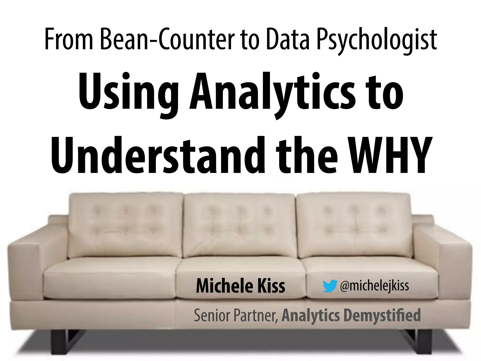 From Bean-Counter to Data Psychologist
Using Analytics to
Understand theWHY
Senior Partner, Analytics Demystified
Michele Kiss @michelejkiss
 