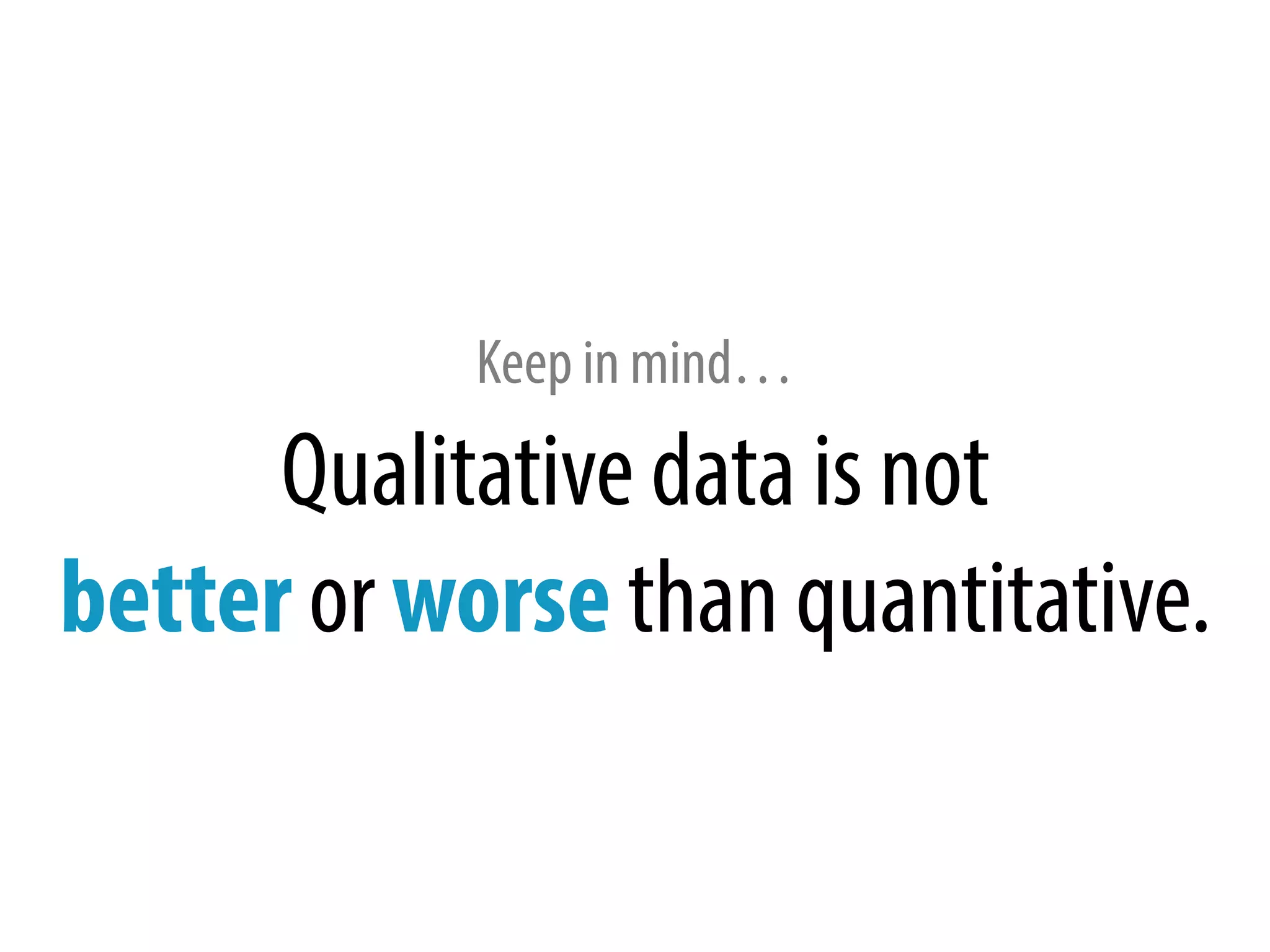 Keep in mind…
Qualitative data is not
better or worse than quantitative.
 