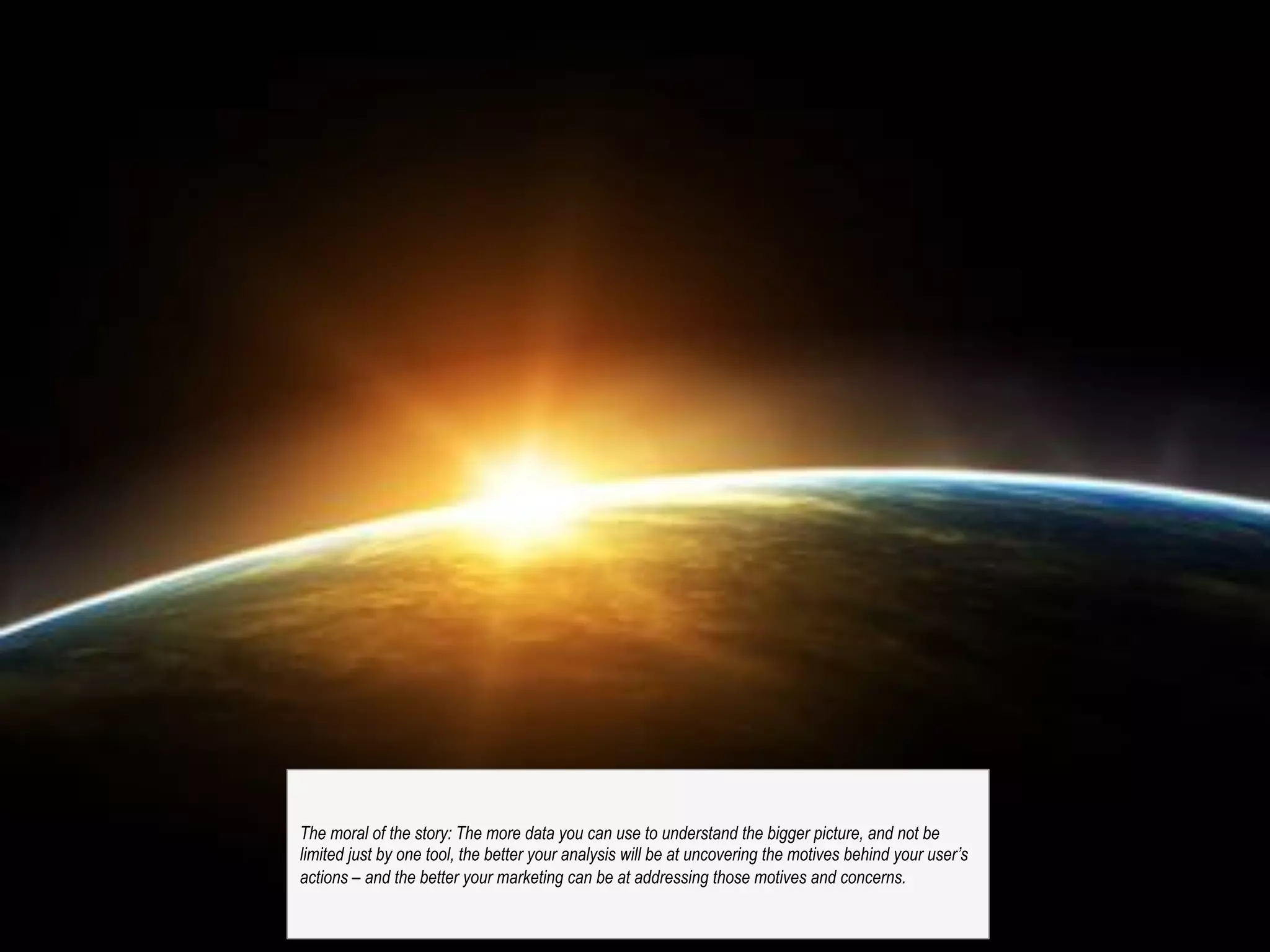 @michelejkiss
The moral of the story: The more data you can use to understand the bigger picture, and not be
limited just by one tool, the better your analysis will be at uncovering the motives behind your user’s
actions – and the better your marketing can be at addressing those motives and concerns.
 