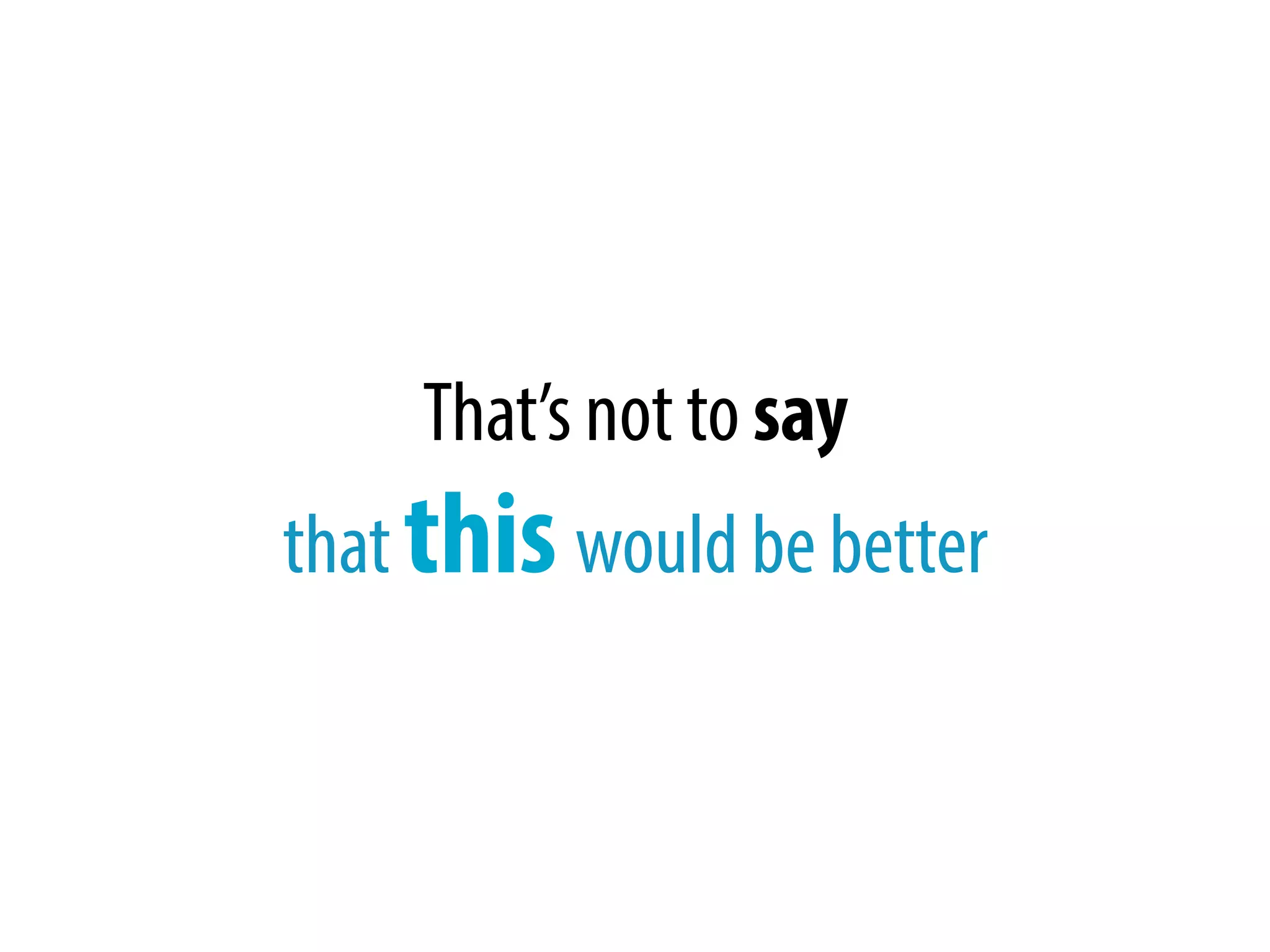 That’s not to say
that this would be better
 