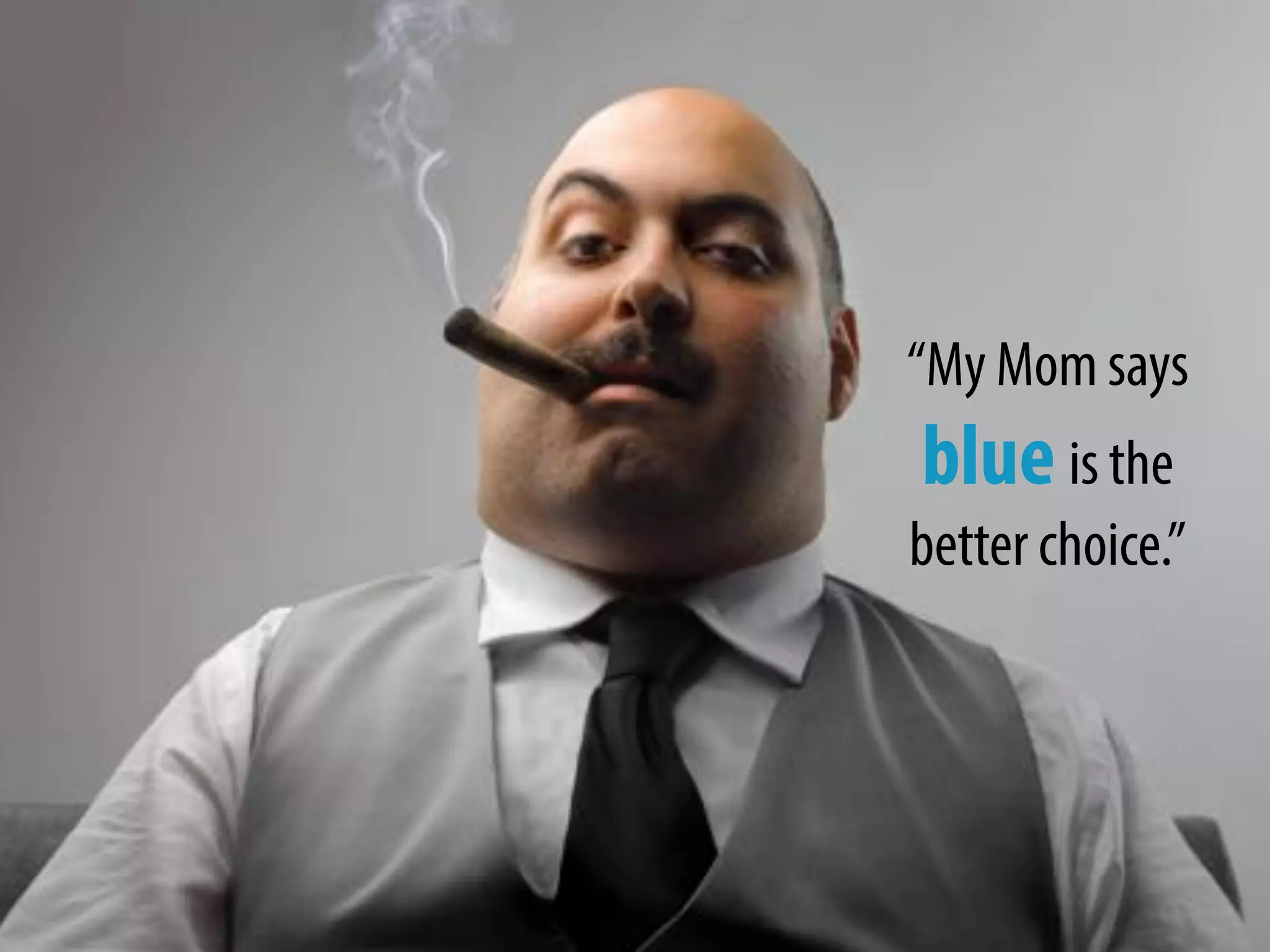 “My Mom says
blue is the
better choice.”
 