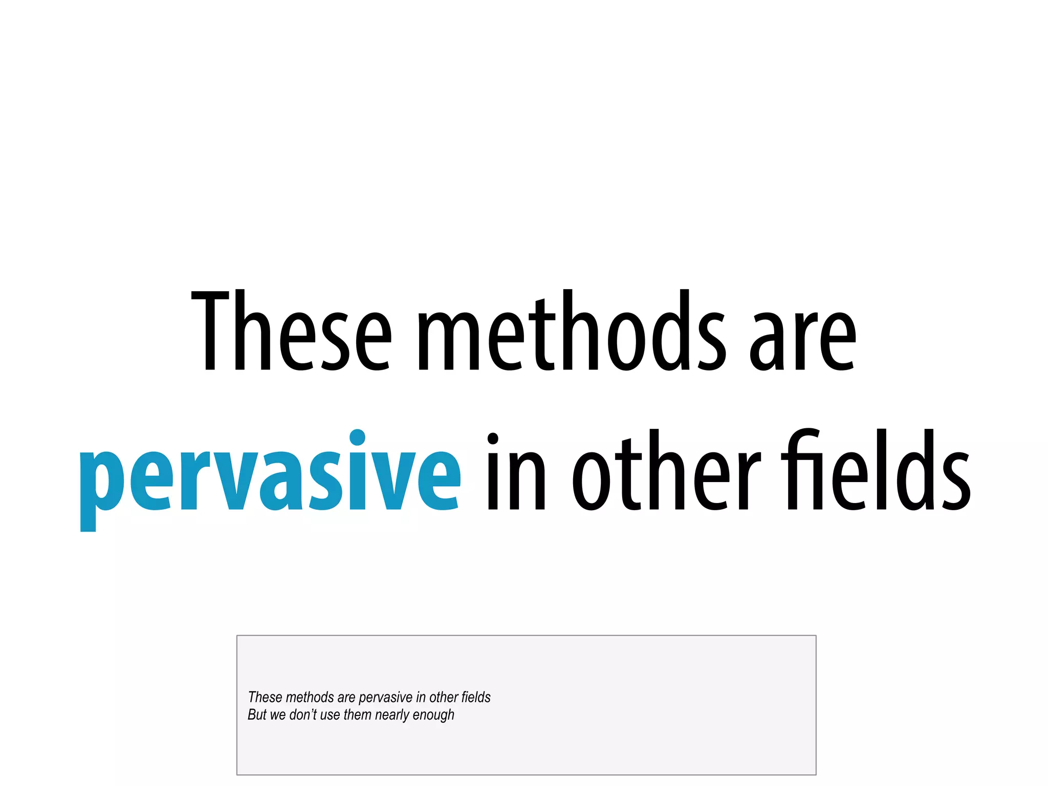 These methods are
pervasive in other fields
These methods are pervasive in other fields
But we don’t use them nearly enough
 