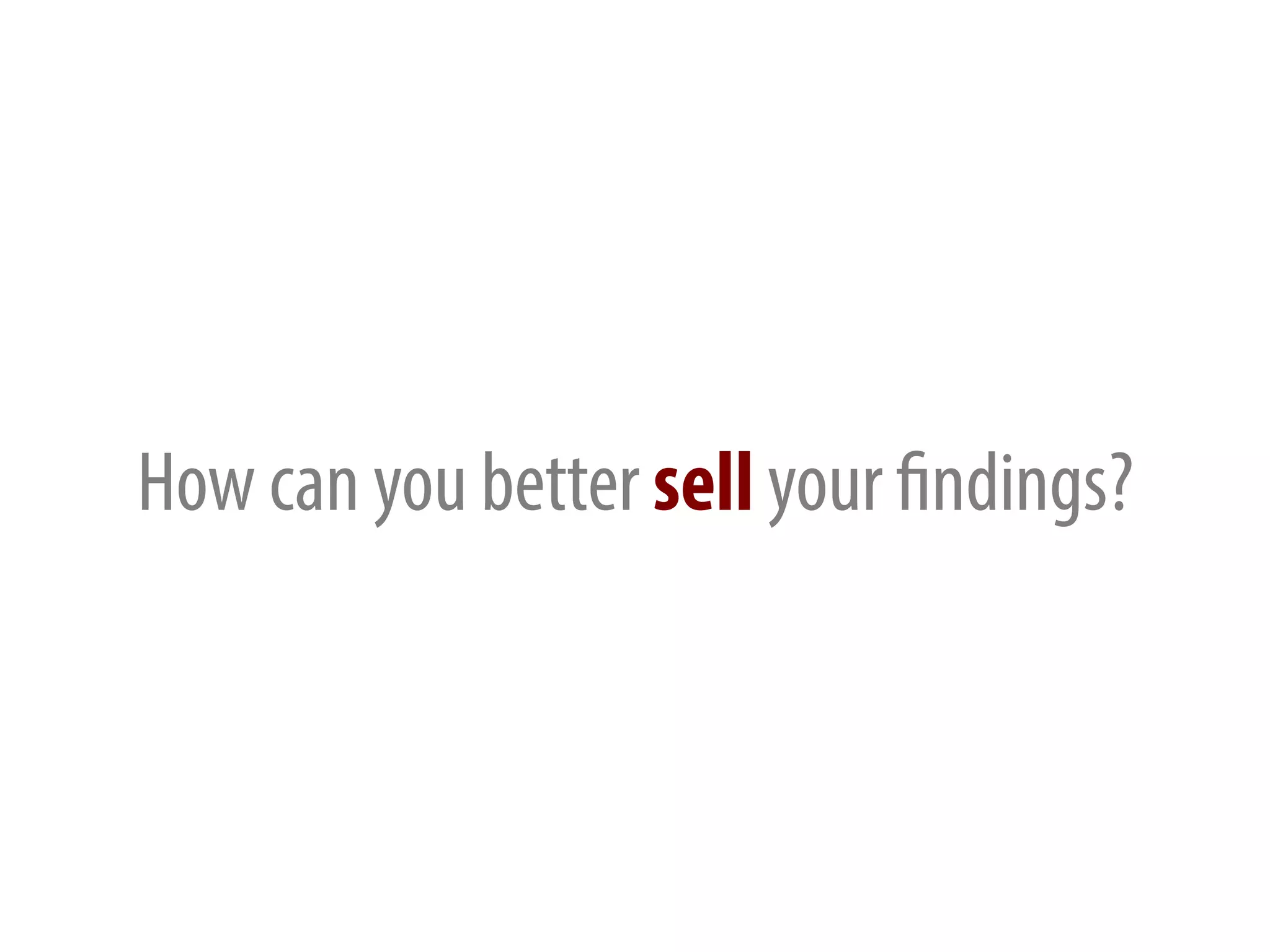 How can you better sell your findings?
 