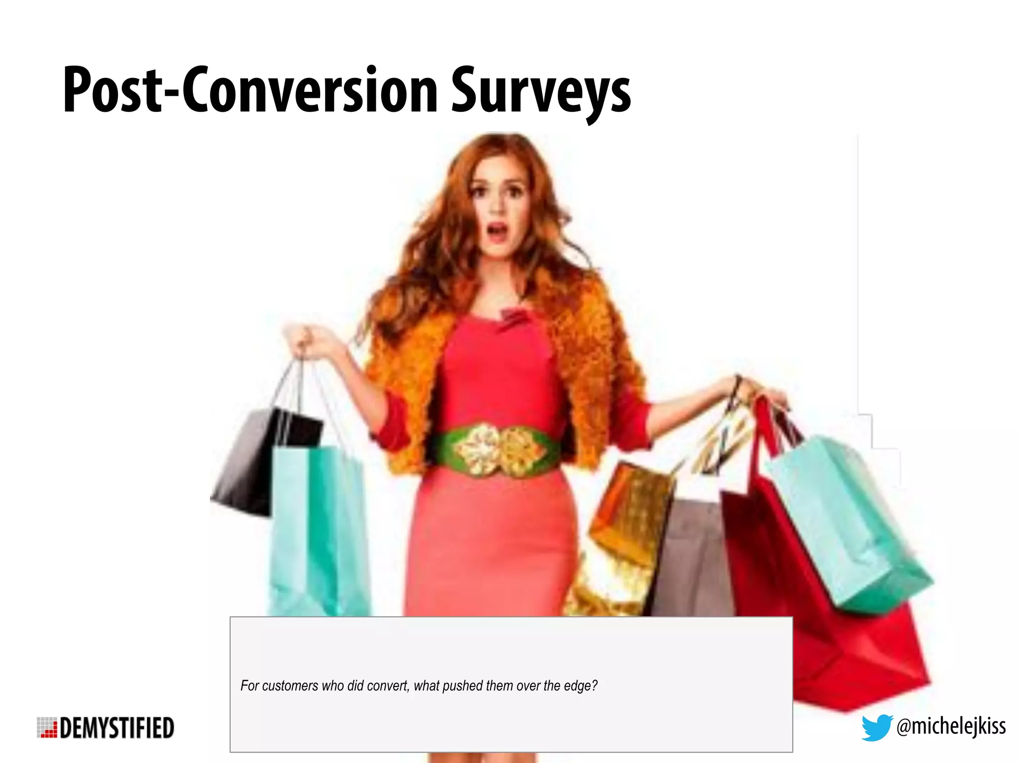 @michelejkiss
Post-Conversion Surveys
@michelejkiss
For customers who did convert, what pushed them over the edge?
 