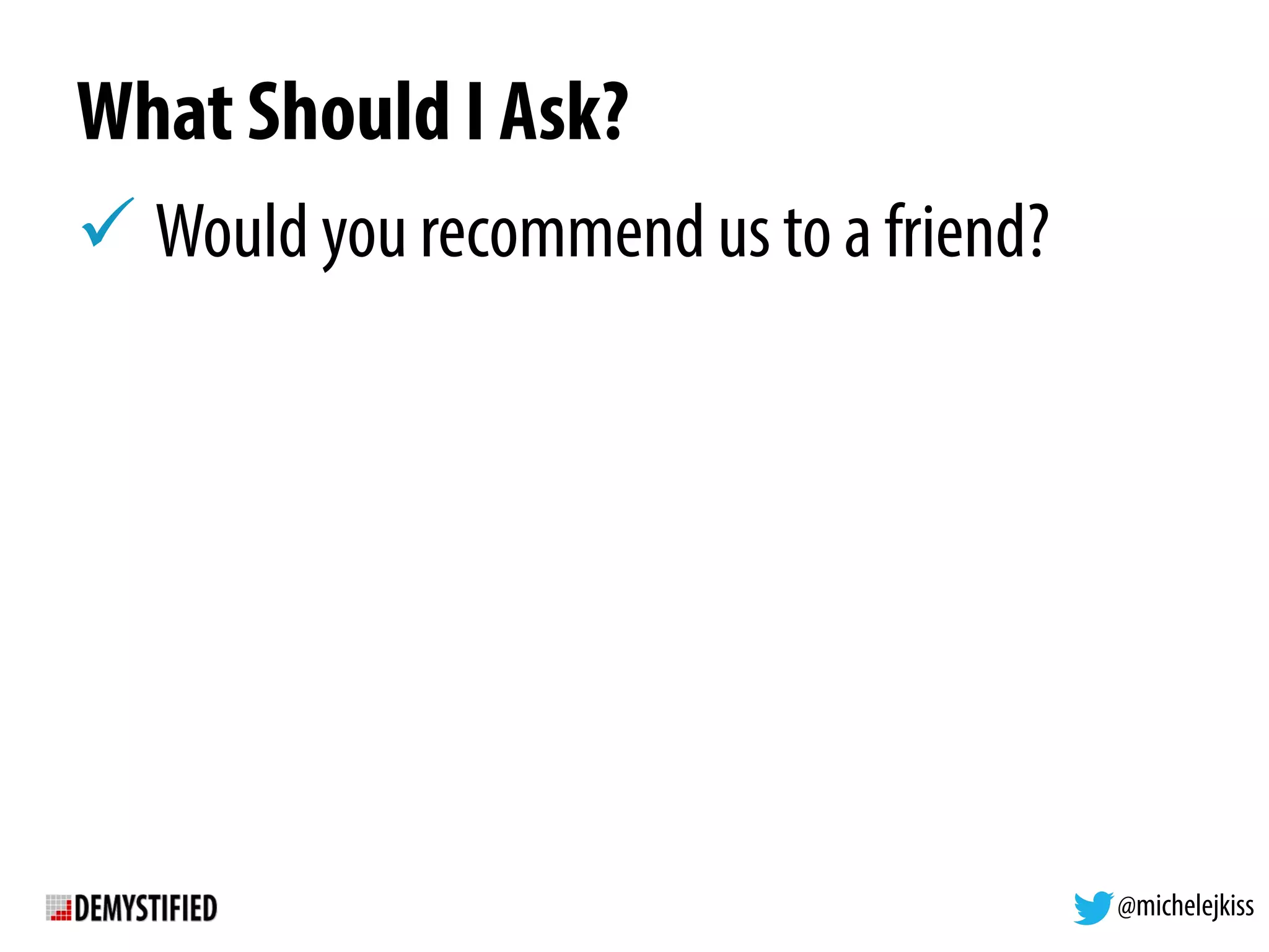 @michelejkiss
What Should I Ask?
! Would you recommend us to a friend?
 