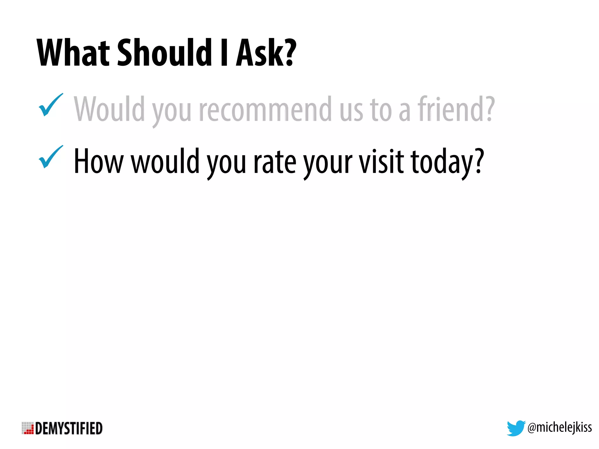 @michelejkiss
What Should I Ask?
! Would you recommend us to a friend?
! How would you rate your visit today?
 