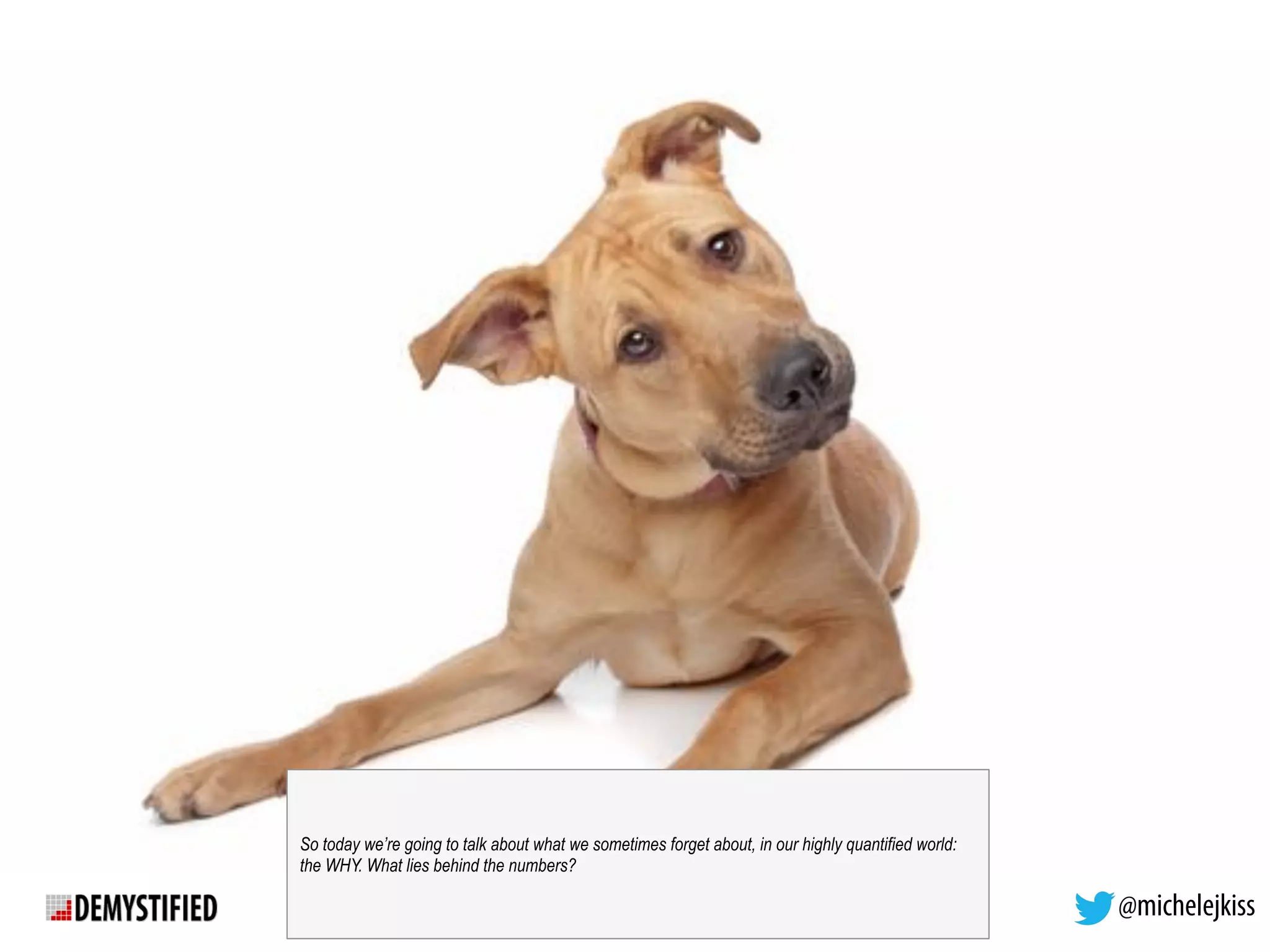 @michelejkiss
So today we’re going to talk about what we sometimes forget about, in our highly quantified world:
the WHY. What lies behind the numbers?
 