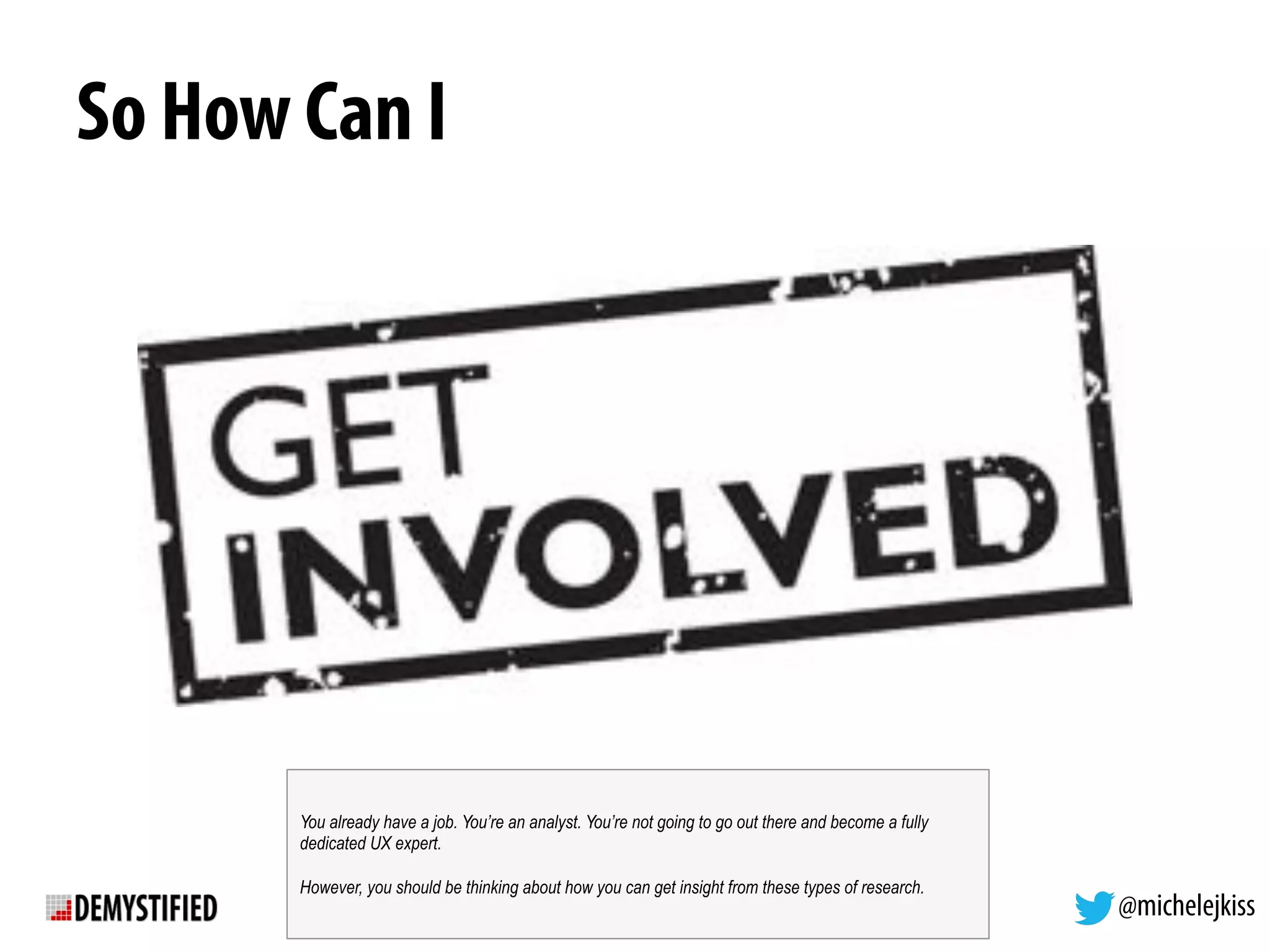 @michelejkiss
So How Can I
You already have a job. You’re an analyst. You’re not going to go out there and become a fully
dedicated UX expert.
However, you should be thinking about how you can get insight from these types of research.
 