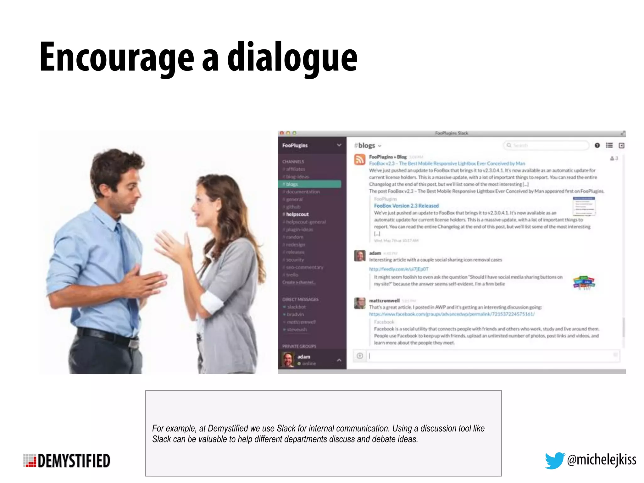 @michelejkiss
Encourage a dialogue
For example, at Demystified we use Slack for internal communication. Using a discussion tool like
Slack can be valuable to help different departments discuss and debate ideas.
 