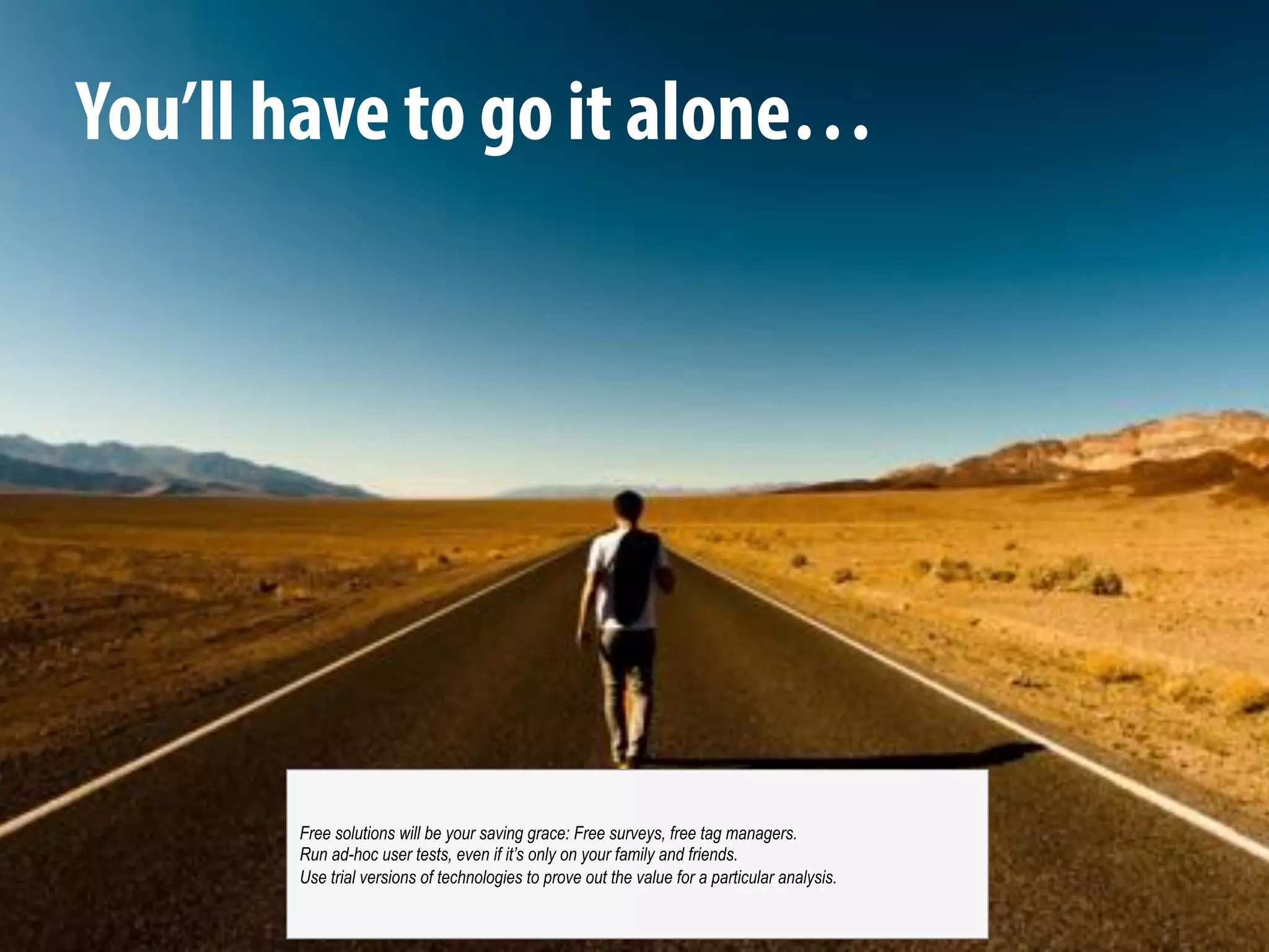 @michelejkiss
You’ll have to go it alone…
Free solutions will be your saving grace: Free surveys, free tag managers.
Run ad-hoc user tests, even if it’s only on your family and friends.
Use trial versions of technologies to prove out the value for a particular analysis.
 