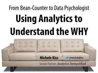 From Bean-Counter to Data Psychologist
Using Analytics to
Understand theWHY
Senior Partner, Analytics Demystified
Michele Kiss @michelejkiss
 