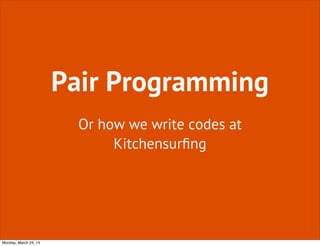 Pair Programming
Or how we write codes at
Kitchensurﬁng
Monday, March 24, 14
 