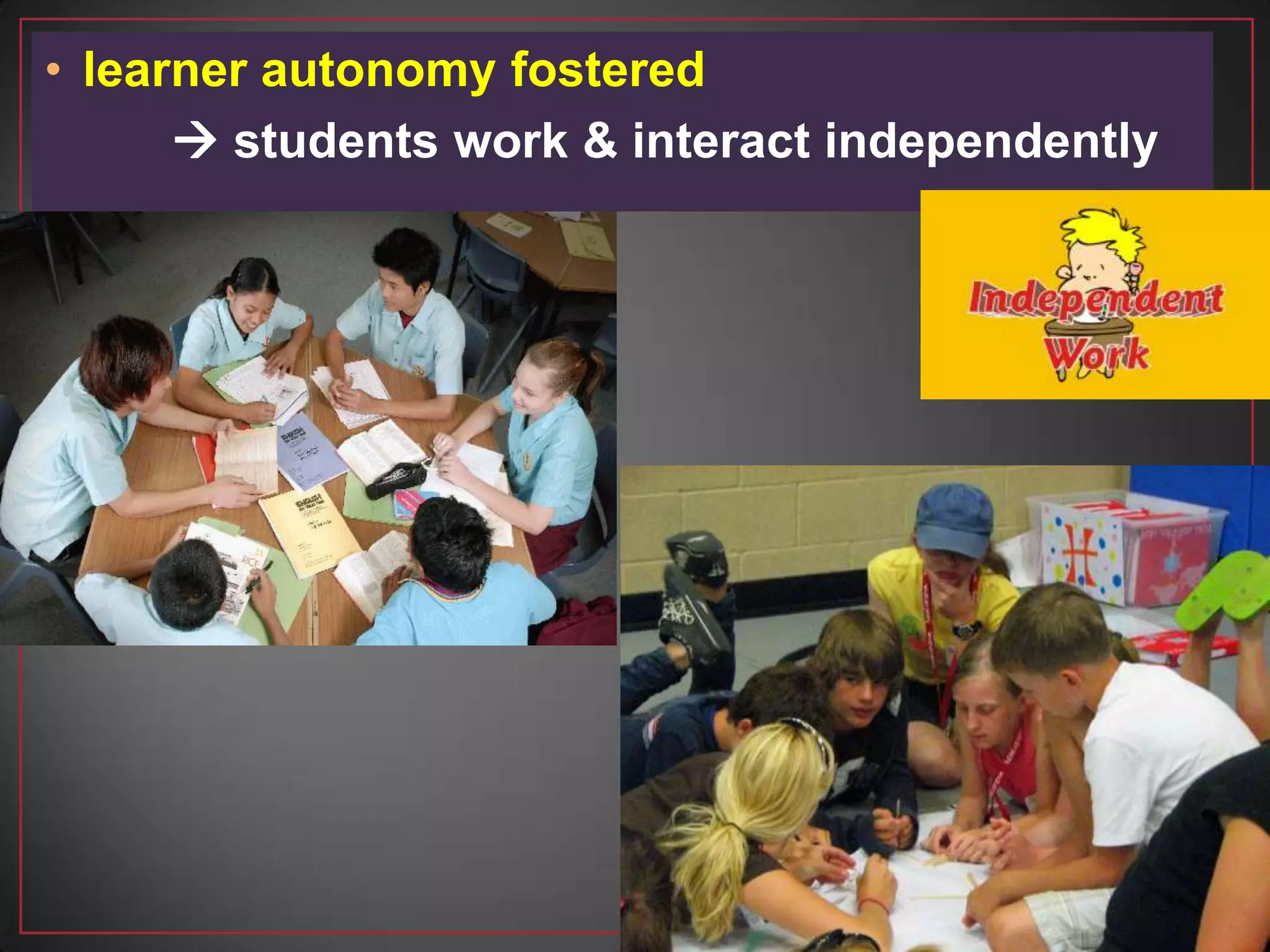 • learner autonomy fostered
 students work & interact independently
 