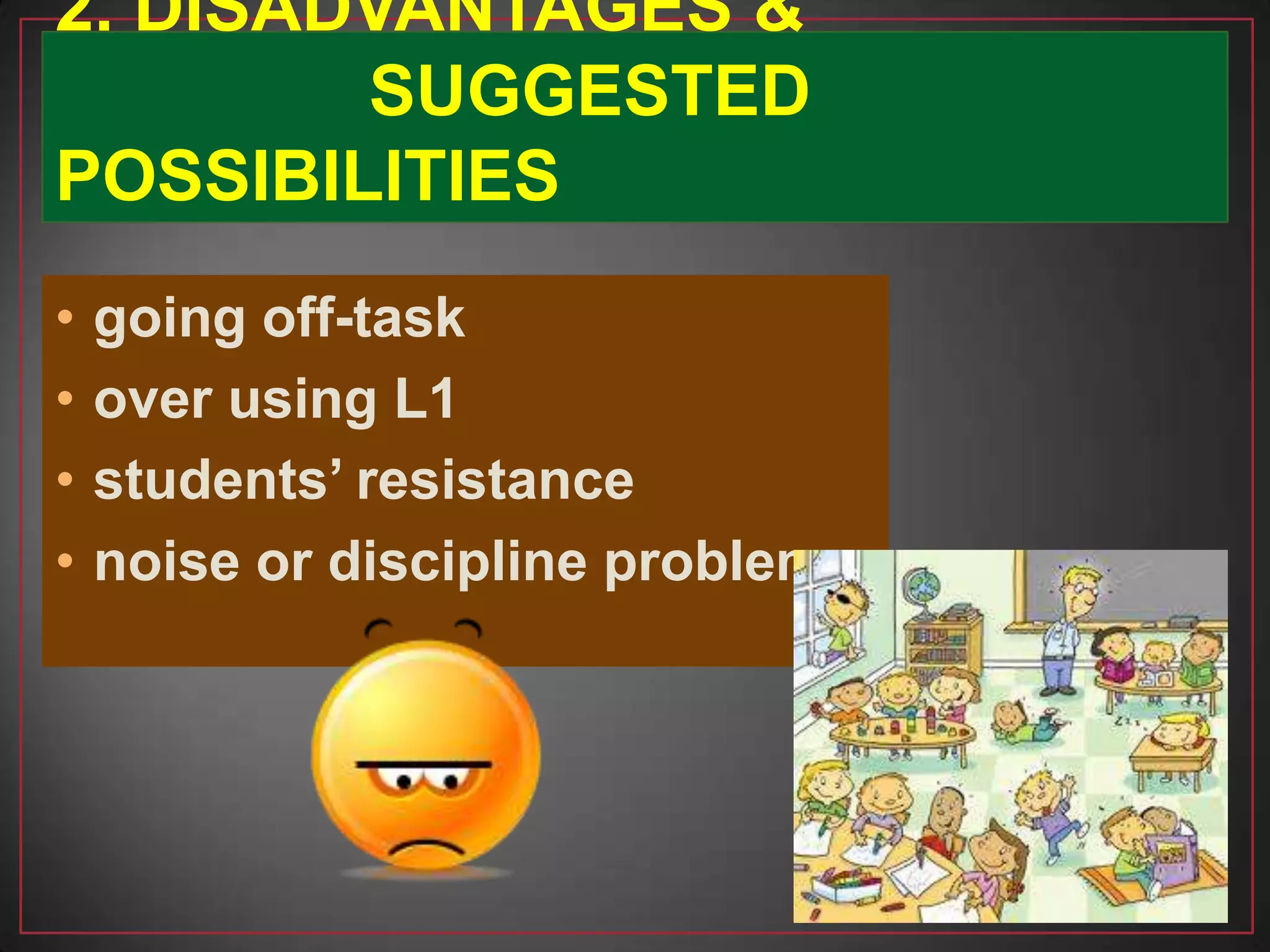 • going off-task
• over using L1
• students’ resistance
• noise or discipline problems
2. DISADVANTAGES &
SUGGESTED
POSSIBILITIES
 