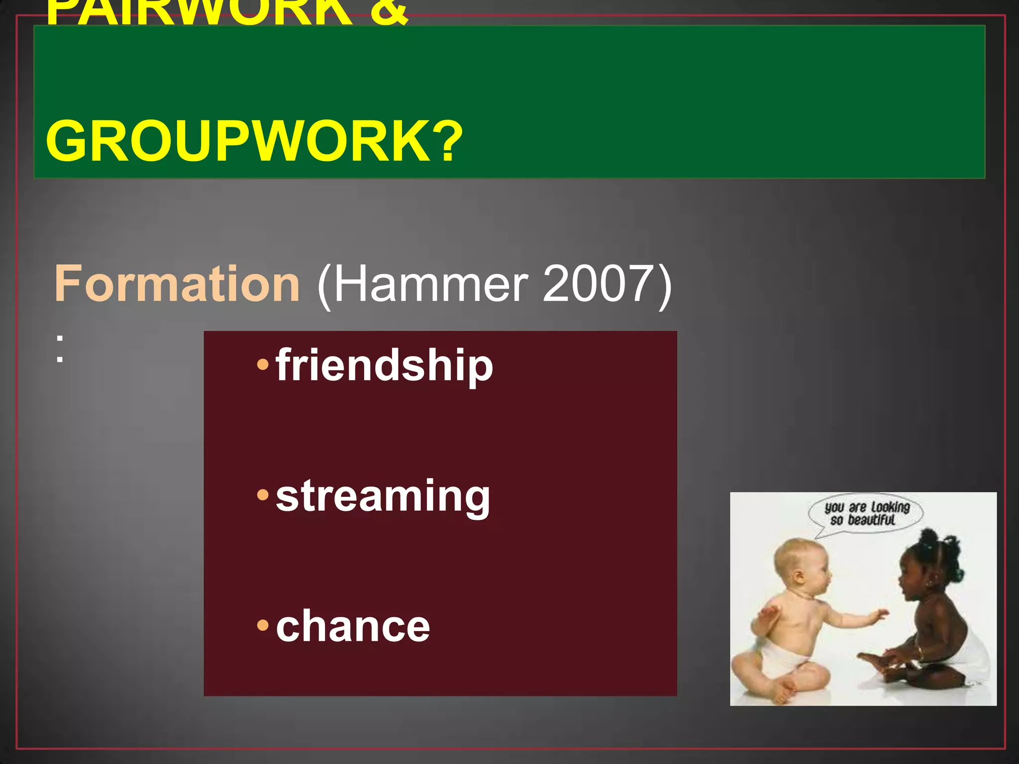 •friendship
•streaming
•chance
Formation (Hammer 2007)
:
PAIRWORK &
GROUPWORK?
 