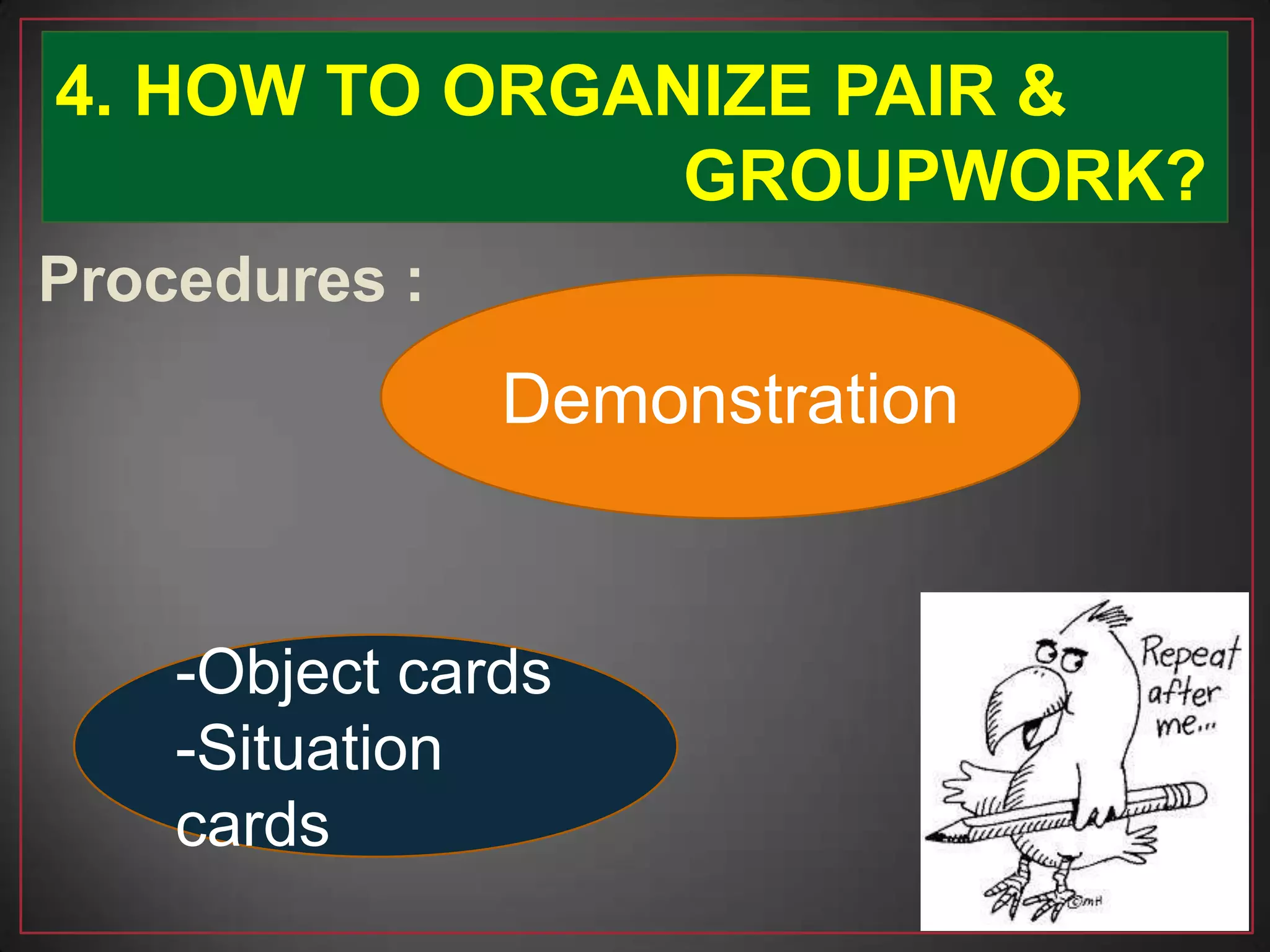 Procedures :
4. HOW TO ORGANIZE PAIR &
GROUPWORK?
Demonstration
-Object cards
-Situation
cards
 