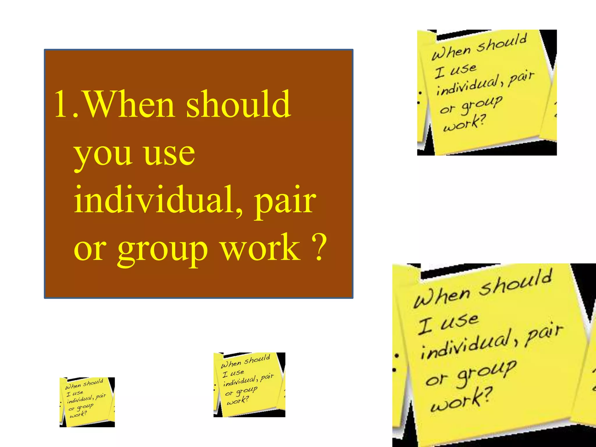 1.When should
you use
individual, pair
or group work ?
 