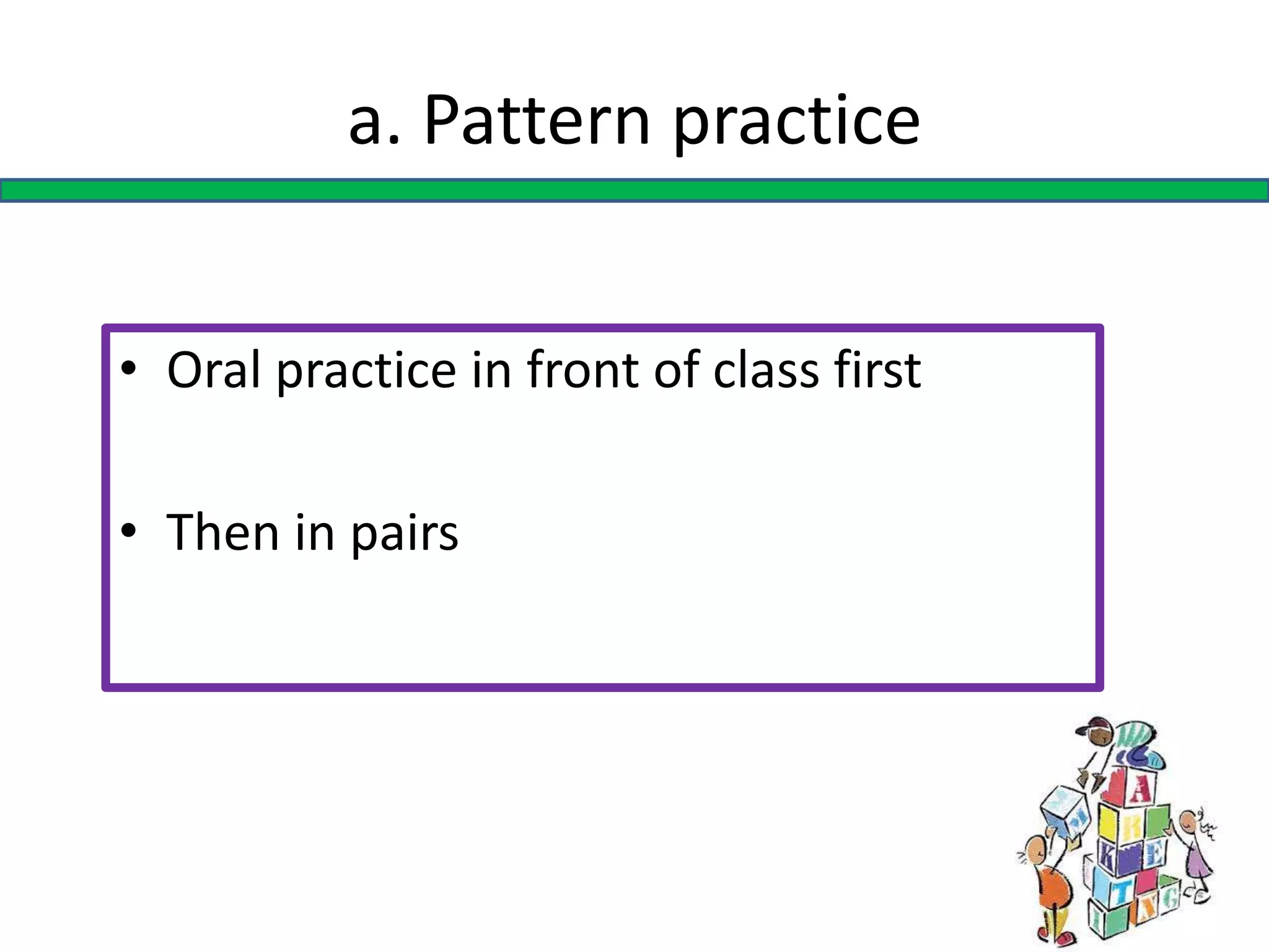 a. Pattern practice
• Oral practice in front of class first
• Then in pairs
 