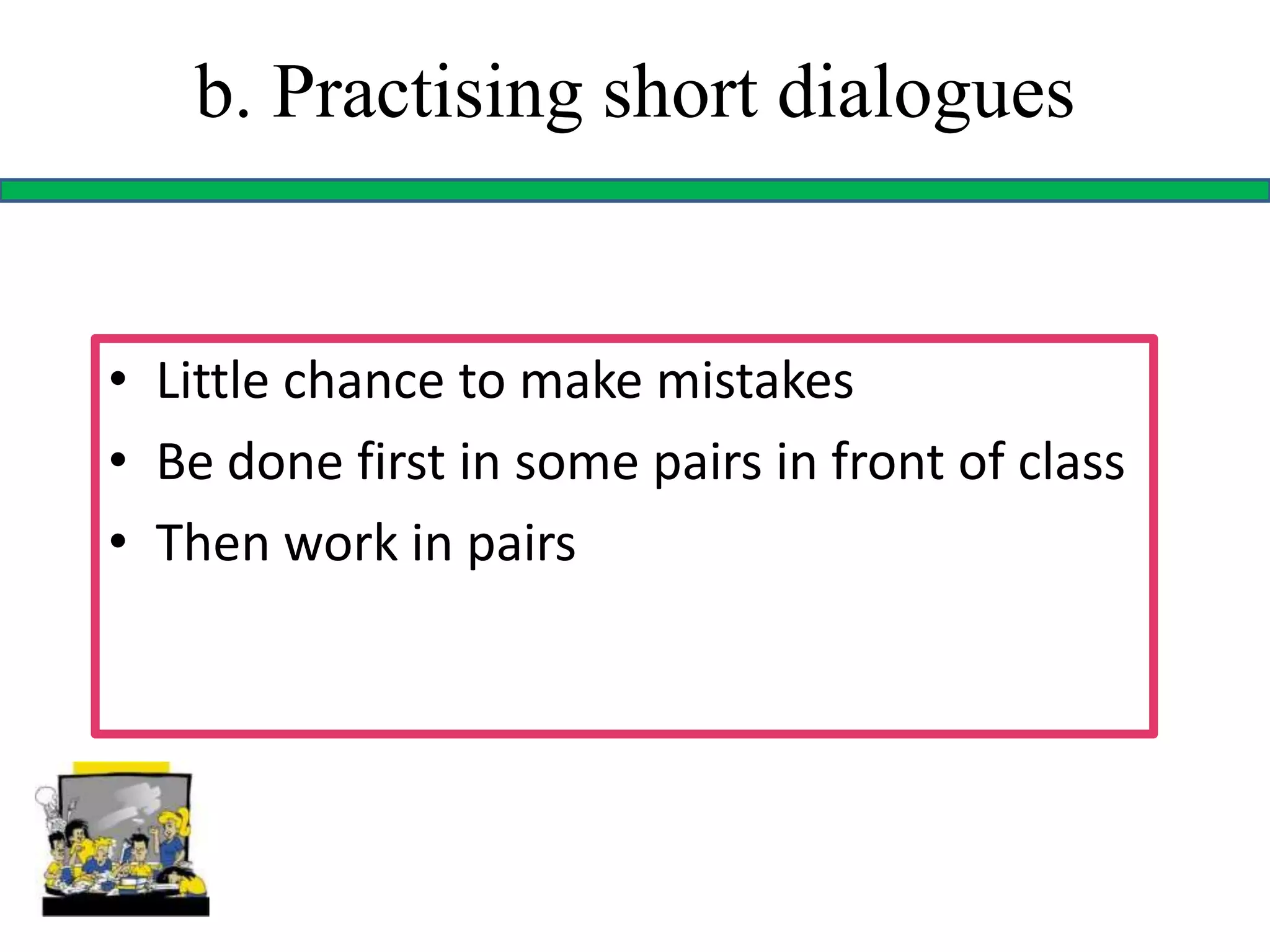 b. Practising short dialogues
• Little chance to make mistakes
• Be done first in some pairs in front of class
• Then work in pairs
 