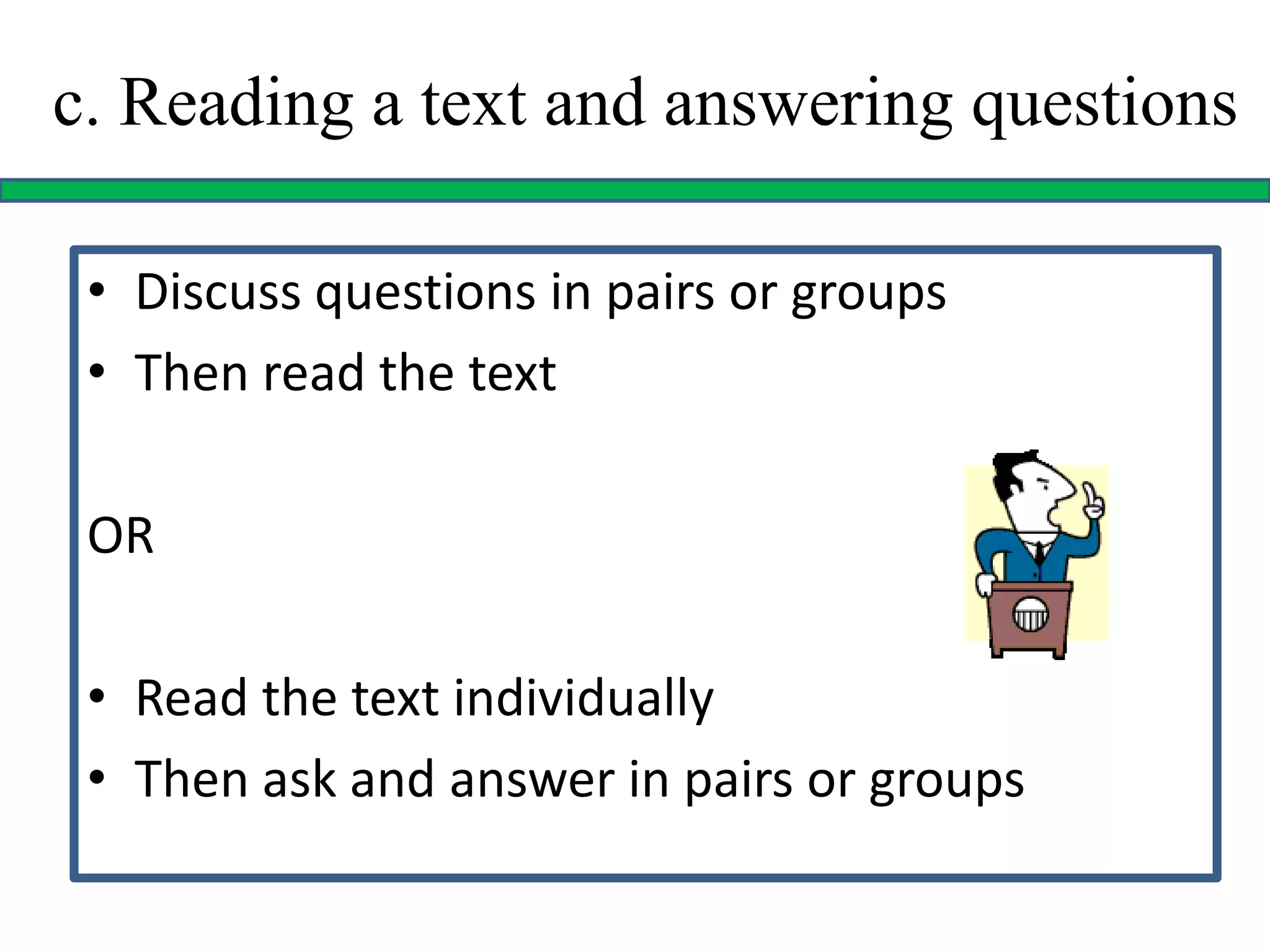 c. Reading a text and answering questions
• Discuss questions in pairs or groups
• Then read the text
OR
• Read the text individually
• Then ask and answer in pairs or groups
 