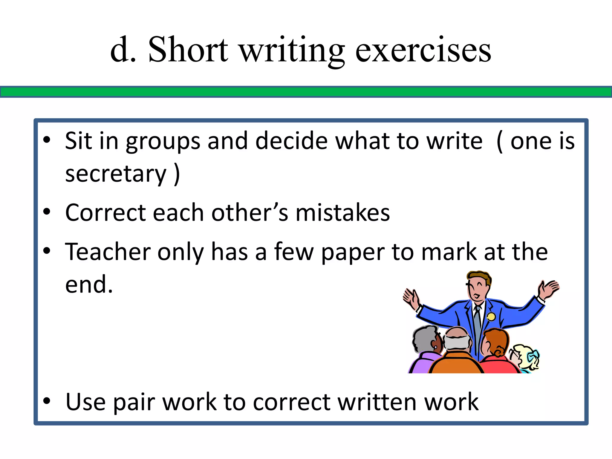 d. Short writing exercises
• Sit in groups and decide what to write ( one is
secretary )
• Correct each other’s mistakes
• Teacher only has a few paper to mark at the
end.
• Use pair work to correct written work
 