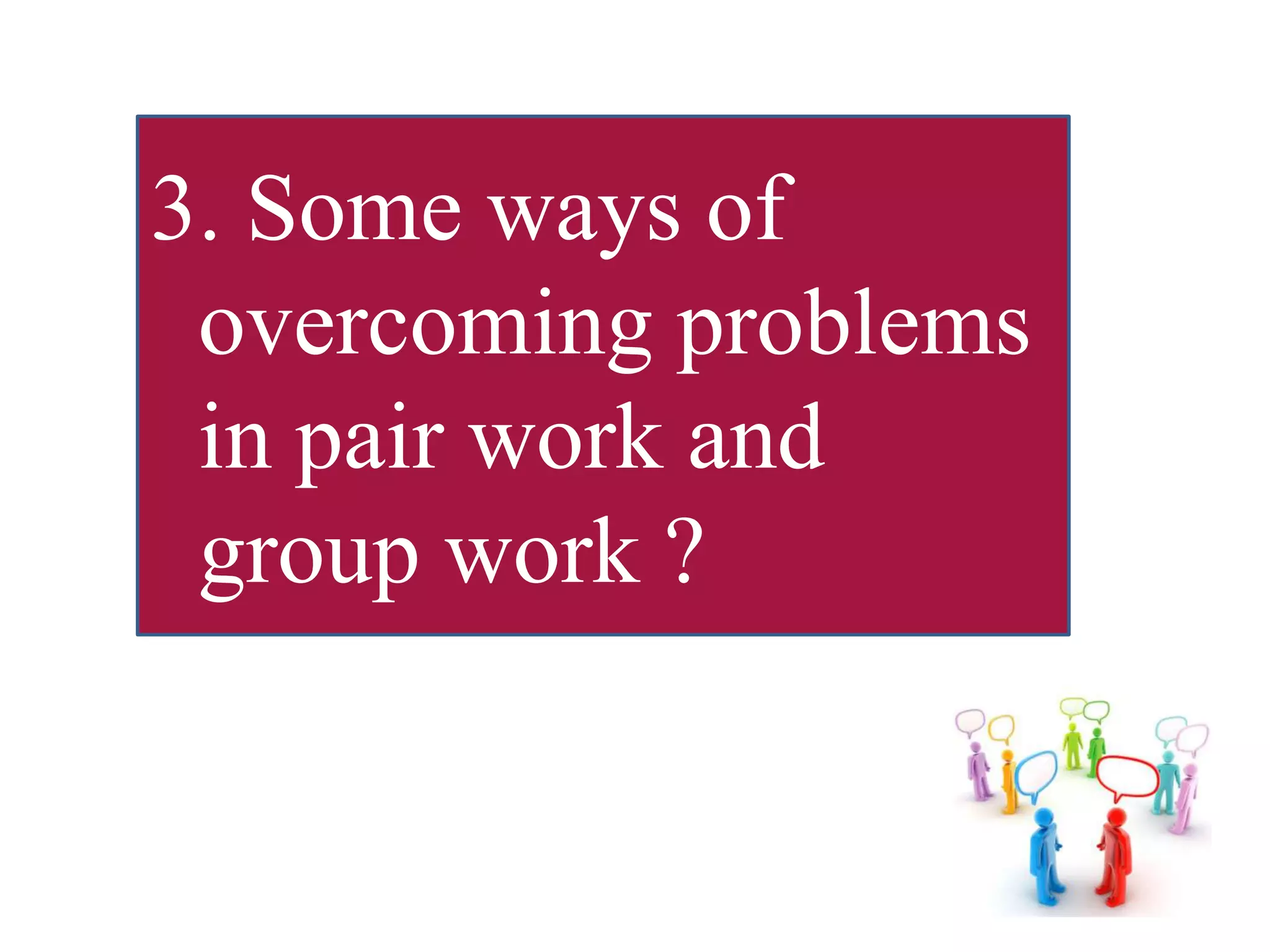 3. Some ways of
overcoming problems
in pair work and
group work ?
 
