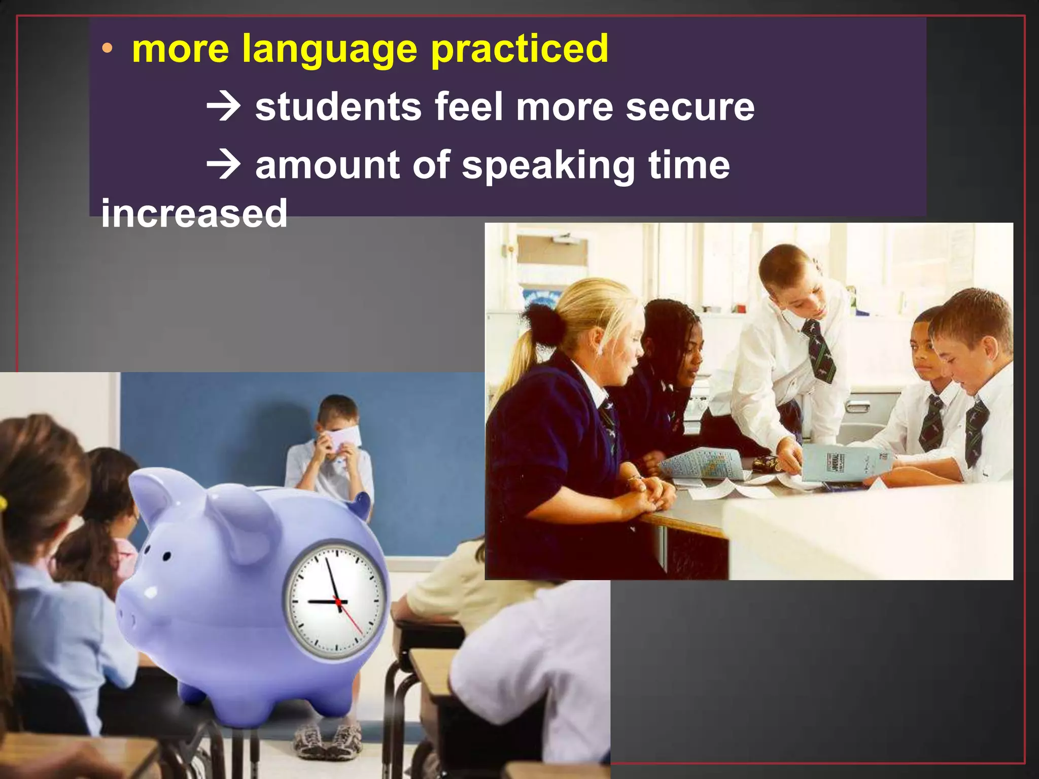 • more language practiced
 students feel more secure
 amount of speaking time
increased
 