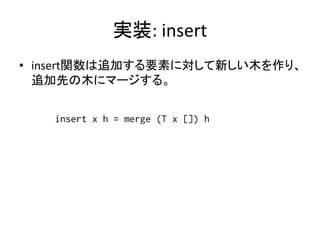 実装: insert
• insert関数は追加する要素に対して新しい木を作り、
  追加先の木にマージする。


   insert x h = merge (T x []) h
 