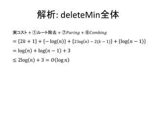 解析: deleteMin全体
実コスト + ①ルート除去 + ⑦𝑃𝑎𝑟𝑖𝑛𝑔 + ⑧𝐶𝑜𝑚𝑏𝑖𝑛𝑔

= 2𝑘 + 1 + − log 𝑛   + 2 log 𝑛 − 2(𝑘 − 1) + log 𝑛 − 1
= log 𝑛 + log 𝑛 − 1 + 3
≤ 2log 𝑛 + 3 = 𝑂 log 𝑛
 