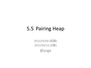 5.5 Pairing Heap

   2012/03/04 (初版)
   2012/04/13 (２版)
      @yuga
 