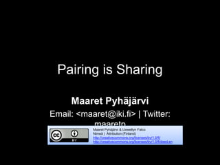 Pairing is Sharing
Maaret Pyhäjärvi
Email: <maaret@iki.fi> | Twitter:
maaretpMaaret Pyhäjärvi & Llewellyn Falco
Nimeä | Attribution (Finland)
http://creativecommons.org/licenses/by/1.0/fi/
http://creativecommons.org/licenses/by/1.0/fi/deed.en
 