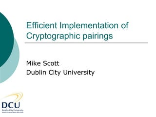 Efficient Implementation of
Cryptographic pairings
Mike Scott
Dublin City University
 