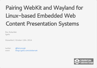 Pairing WebKit and Wayland for 
Linux-based Embedded Web 
Content Presentation Systems 
Žan Doberšek 
Igalia 
Düsseldorf, October 13th, 2014 
twitter @falconsigh 
www blogs.igalia.com/zdobersek 
 