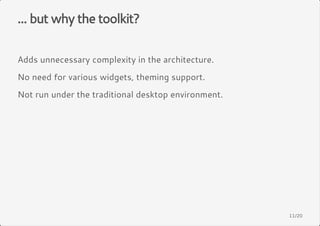 ... but why the toolkit? 
Adds unnecessary complexity in the architecture. 
No need for various widgets, theming support. 
Not run under the traditional desktop environment. 
11/20 
 