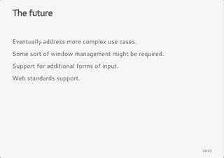The future 
Eventually address more complex use cases. 
Some sort of window management might be required. 
Support for additional forms of input. 
Web standards support. 
18/20 
 