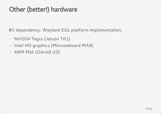 Other (better!) hardware 
#1 dependency: Wayland EGL platform implementation. 
· 
NVIDIA Tegra (Jetson TK1) 
· 
Intel HD graphics (Minnowboard MAX) 
· 
ARM Mali (Odroid U3) 
19/20 
 