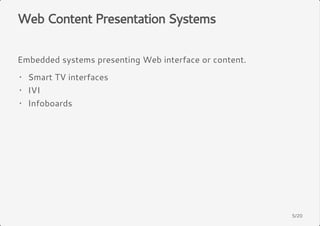 Web Content Presentation Systems 
Embedded systems presenting Web interface or content. 
· 
Smart TV interfaces 
· 
IVI 
· 
Infoboards 
5/20 
 