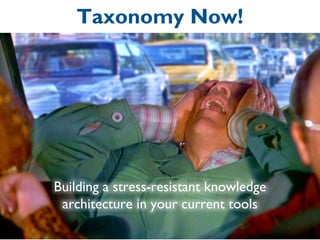 Building a stress-resistant knowledge
architecture in your current tools
Taxonomy Now!
 