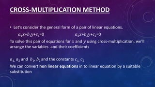 CROSS-MULTIPLICATION METHOD
• Let’s consider the general form of a pair of linear equations.
𝑎1 𝑥+𝑏1y+𝑐1=0 𝑎2 𝑥+𝑏2y+𝑐2=0
T...