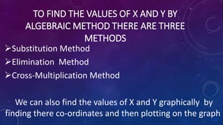 TO FIND THE VALUES OF X AND Y BY
ALGEBRAIC METHOD THERE ARE THREE
METHODS
Substitution Method
Elimination Method
Cross-...