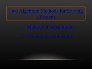 Two Algebraic Methods for Solving a System 1.  Method of substitution 2.  Method of elimination 