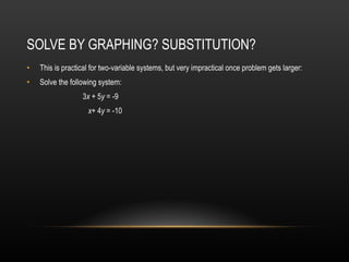 SOLVE BY GRAPHING? SUBSTITUTION?  This is practical for two-variable systems, but very impractical once problem gets larger: Solve the following system:    3 x  + 5 y  = -9    x + 4 y  = -10   