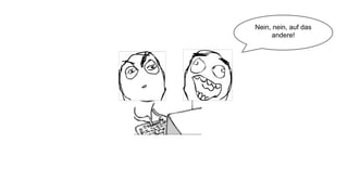 Nein, nein, auf das
andere!
 