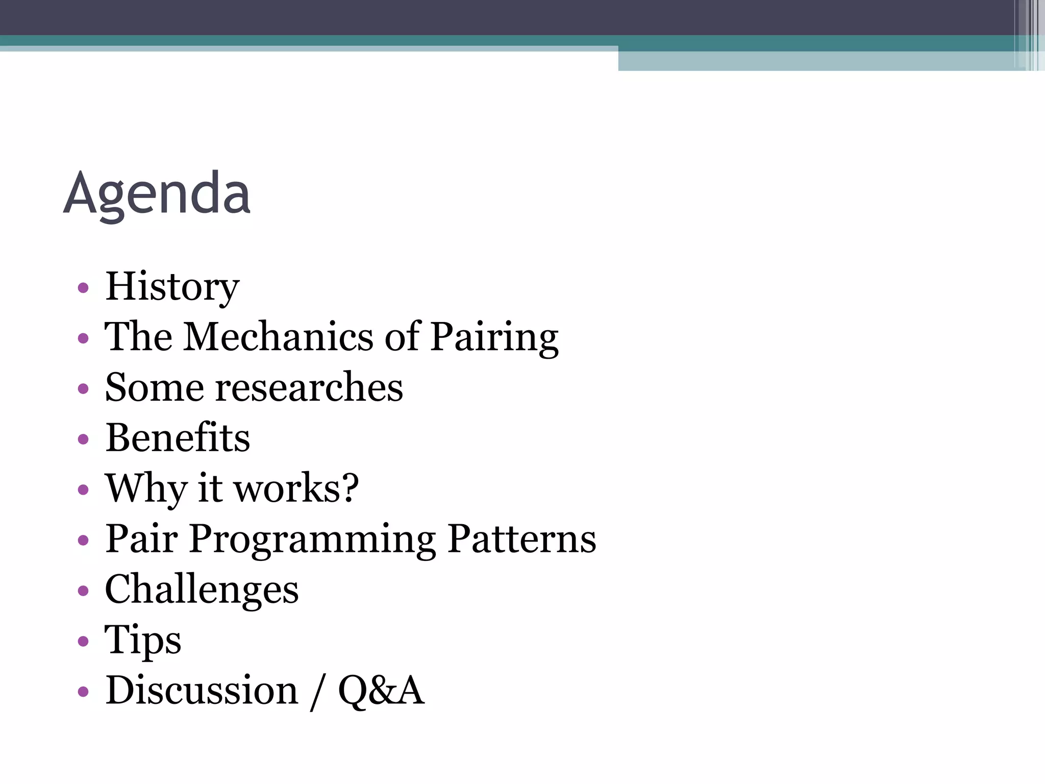Agenda History The Mechanics of Pairing Some researches Benefits Why it works? Pair Programming Patterns Challenges Tips Discussion / Q&A 
