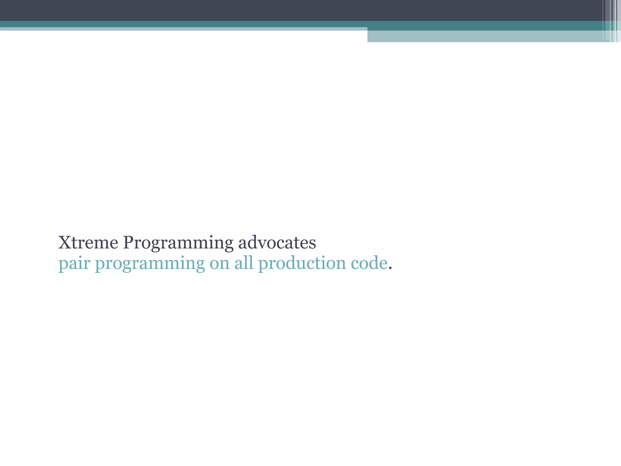 Xtreme Programming advocates  pair programming on all production code . 