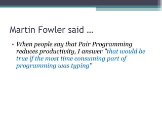 Martin Fowler said … When people say that Pair Programming reduces productivity, I answer &quot; that would be true if the most time consuming part of programming was typing &quot; 