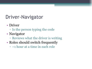 Driver-Navigator Driver Is the person typing the code Navigator Reviews what the driver is writing Roles should switch frequently ~1 hour at a time in each role 