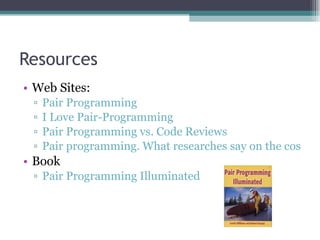 Resources Web Sites: Pair Programming I Love Pair-Programming Pair Programming vs. Code Reviews Pair programming. What researches say on the costs and benefits of the practice. Book Pair Programming Illuminated 