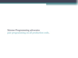 Xtreme Programming advocates  pair programming on all production code . 